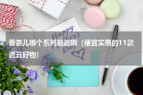 香奈儿哪个系列最遮瑕（便宜实惠的11款遮丑好物）