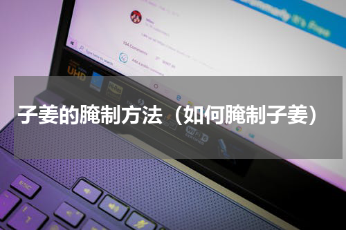 子姜的腌制方法（如何腌制子姜）