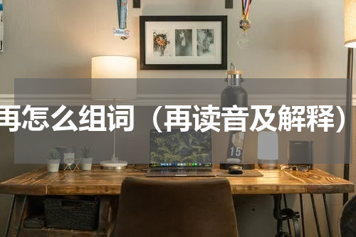 再怎么组词（再读音及解释）