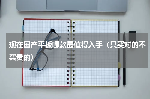 现在国产平板哪款最值得入手（只买对的不买贵的）