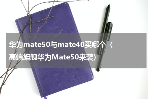 华为mate50与mate40买哪个（高端旗舰华为Mate50来袭）