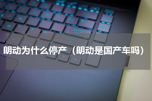 朗动为什么停产（朗动是国产车吗）