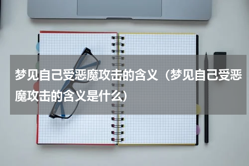 梦见自己受恶魔攻击的含义（梦见自己受恶魔攻击的含义是什么）