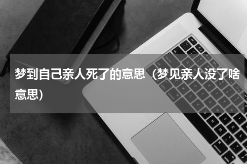 梦到自己亲人死了的意思（梦见亲人没了啥意思）