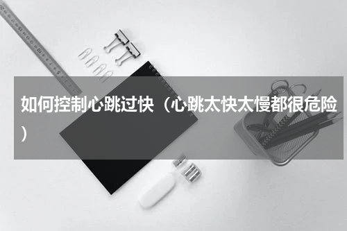 如何控制心跳过快（心跳太快太慢都很危险）