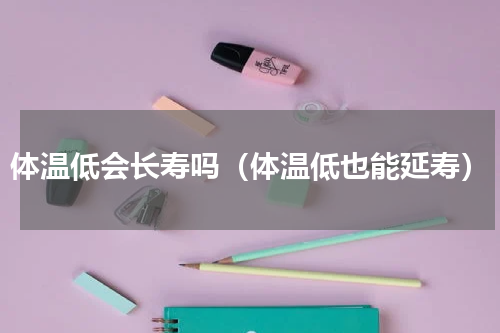 体温低会长寿吗（体温低也能延寿）