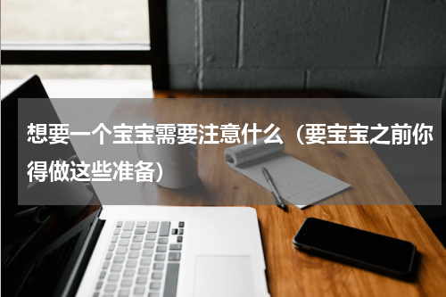 想要一个宝宝需要注意什么（要宝宝之前你得做这些准备）
