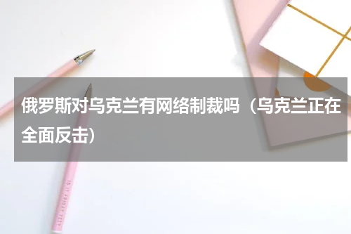 俄罗斯对乌克兰有网络制裁吗（乌克兰正在全面反击）