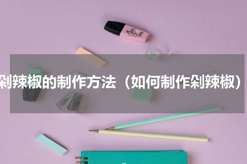 剁辣椒的制作方法（如何制作剁辣椒）