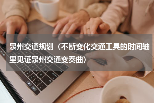 泉州交通规划（不断变化交通工具的时间轴里见证泉州交通变奏曲）