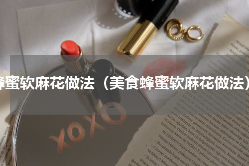 蜂蜜软麻花做法（美食蜂蜜软麻花做法）