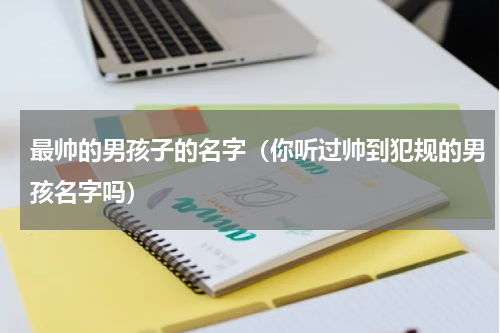 最帅的男孩子的名字（你听过帅到犯规的男孩名字吗）