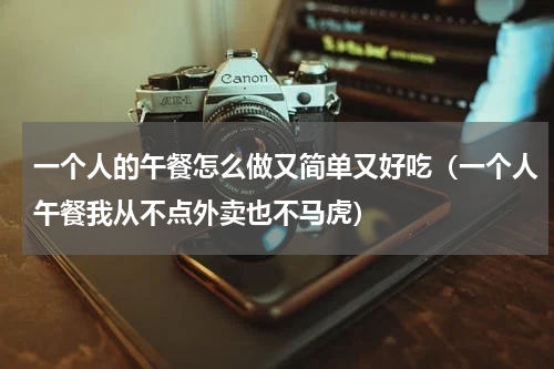 一个人的午餐怎么做又简单又好吃（一个人午餐我从不点外卖也不马虎）