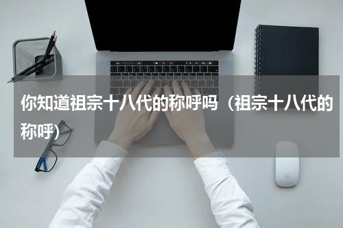 你知道祖宗十八代的称呼吗（祖宗十八代的称呼）