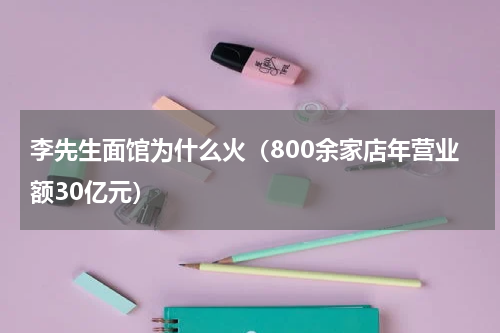 李先生面馆为什么火（800余家店年营业额30亿元）