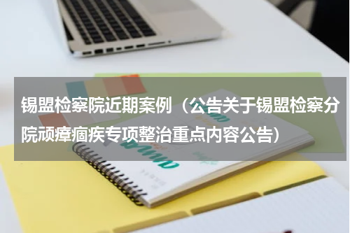 锡盟检察院近期案例（公告关于锡盟检察分院顽瘴痼疾专项整治重点内容公告）