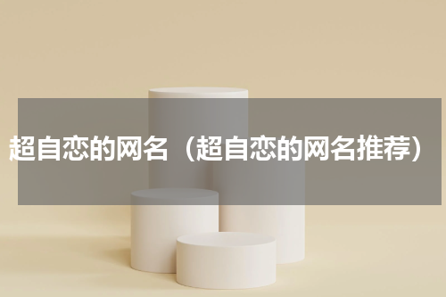 超自恋的网名（超自恋的网名推荐）