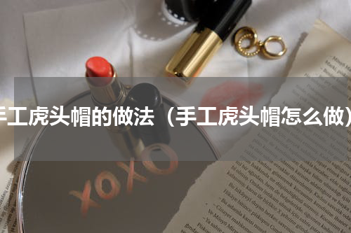 手工虎头帽的做法（手工虎头帽怎么做）