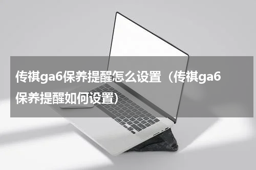 传祺ga6保养提醒怎么设置（传祺ga6保养提醒如何设置）