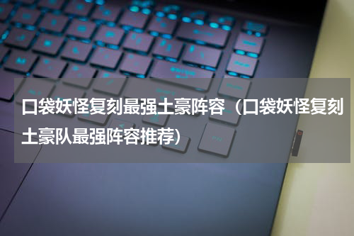 口袋妖怪复刻最强土豪阵容（口袋妖怪复刻土豪队最强阵容推荐）