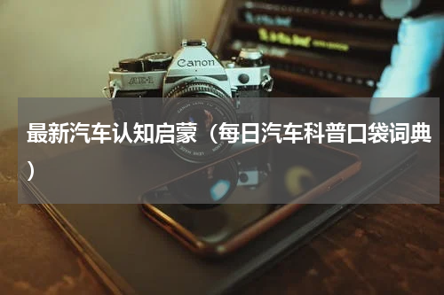 最新汽车认知启蒙（每日汽车科普口袋词典）
