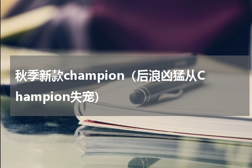 秋季新款champion（后浪凶猛从Champion失宠）