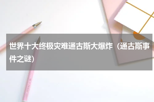 世界十大终极灾难通古斯大爆炸（通古斯事件之谜）