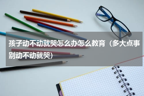 孩子动不动就哭怎么办怎么教育（多大点事别动不动就哭）