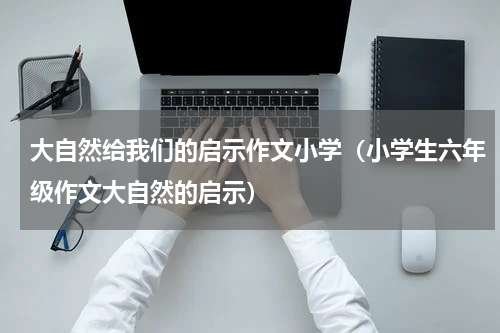 大自然给我们的启示作文小学（小学生六年级作文大自然的启示）