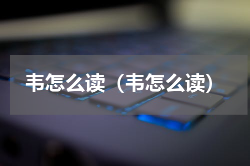 韦怎么读（韦怎么读）