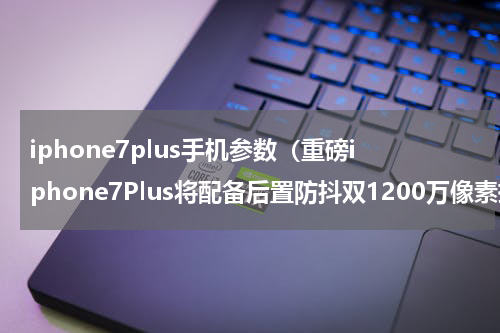 iphone7plus手机参数（重磅iphone7Plus将配备后置防抖双1200万像素摄像头）