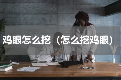 鸡眼怎么挖（怎么挖鸡眼）