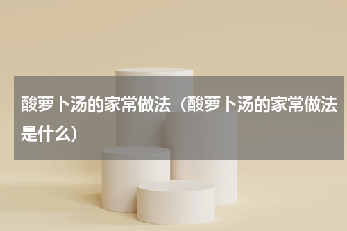 酸萝卜汤的家常做法（酸萝卜汤的家常做法是什么）