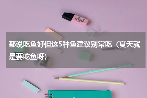 都说吃鱼好但这5种鱼建议别常吃（夏天就是要吃鱼呀）