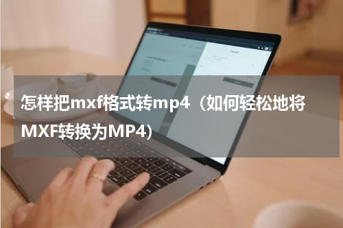 怎样把mxf格式转mp4（如何轻松地将MXF转换为MP4）