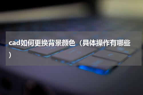 cad如何更换背景颜色（具体操作有哪些）