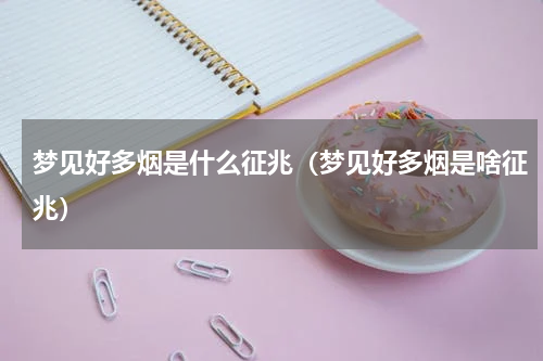 梦见好多烟是什么征兆（梦见好多烟是啥征兆）
