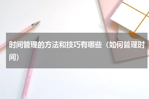 时间管理的方法和技巧有哪些（如何管理时间）