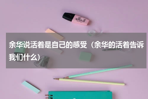 余华说活着是自己的感受（余华的活着告诉我们什么）