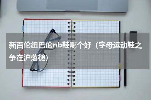 新百伦纽巴伦nb鞋哪个好（字母运动鞋之争在沪落槌）