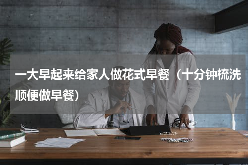 一大早起来给家人做花式早餐（十分钟梳洗顺便做早餐）