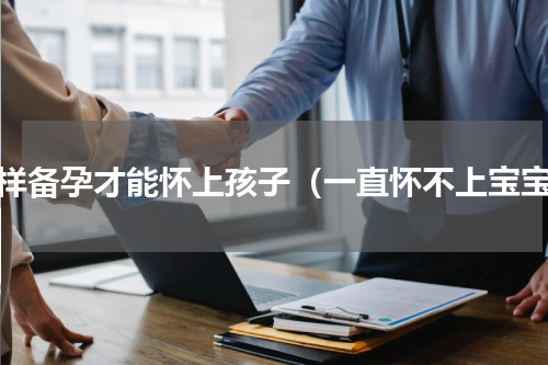 怎样备孕才能怀上孩子（一直怀不上宝宝）