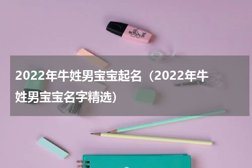 2022年牛姓男宝宝起名（2022年牛姓男宝宝名字精选）
