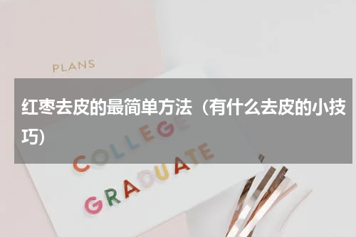 红枣去皮的最简单方法（有什么去皮的小技巧）