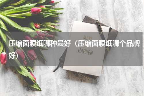 压缩面膜纸哪种最好（压缩面膜纸哪个品牌好）