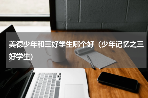 美德少年和三好学生哪个好（少年记忆之三好学生）