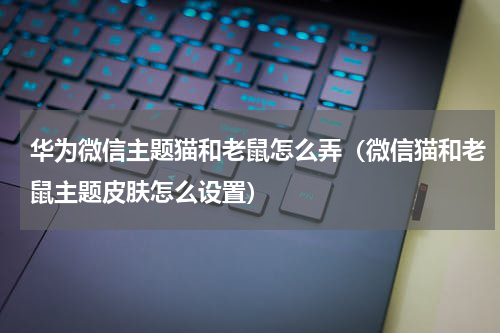 华为微信主题猫和老鼠怎么弄（微信猫和老鼠主题皮肤怎么设置）
