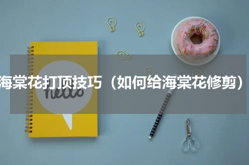 海棠花打顶技巧（如何给海棠花修剪）