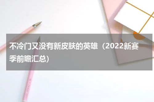 不冷门又没有新皮肤的英雄（2022新赛季前瞻汇总）