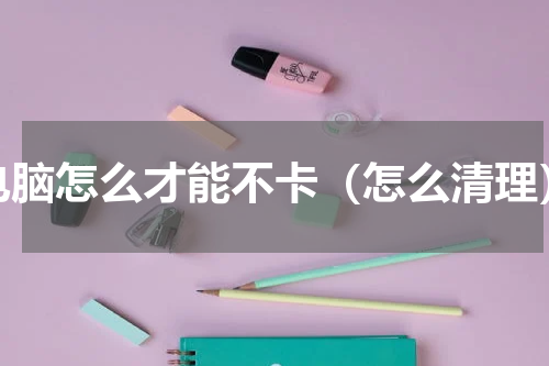 电脑怎么才能不卡（怎么清理）